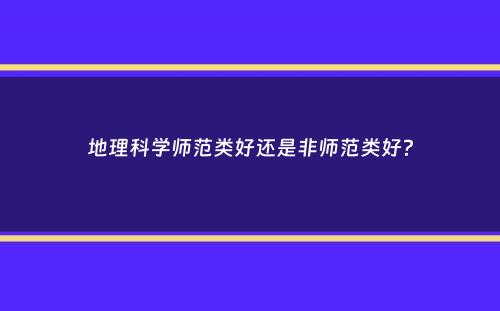 地理科学师范类好还是非师范类好？