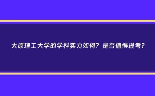 太原理工大学的学科实力如何？是否值得报考？