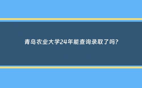 青岛农业大学24年能查询录取了吗？