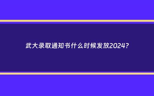 武大录取通知书什么时候发放2024？