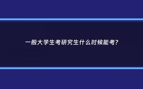 一般大学生考研究生什么时候能考？