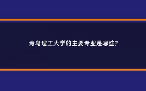 青岛理工大学的主要专业是哪些？