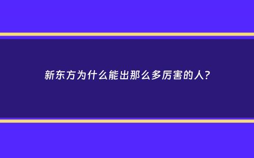 新东方为什么能出那么多厉害的人？