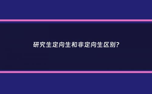 研究生定向生和非定向生区别？