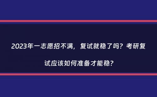 2023年一志愿招不满，复试就稳了吗？考研复试应该如何准备才能稳？