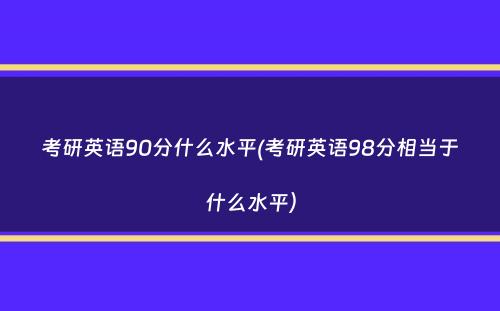 考研英语90分什么水平(考研英语98分相当于什么水平）