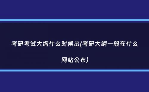 考研考试大纲什么时候出(考研大纲一般在什么网站公布）