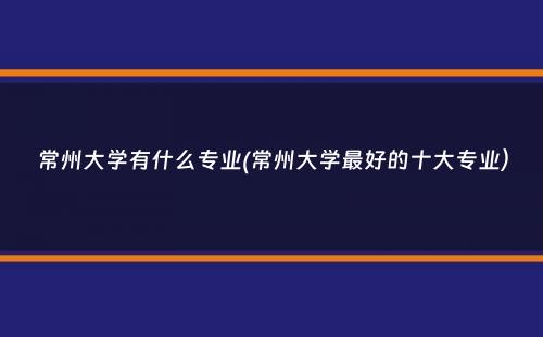 常州大学有什么专业(常州大学最好的十大专业）