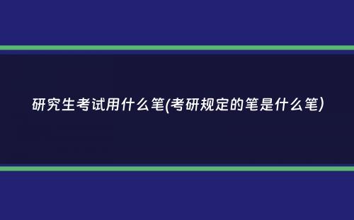 研究生考试用什么笔(考研规定的笔是什么笔）