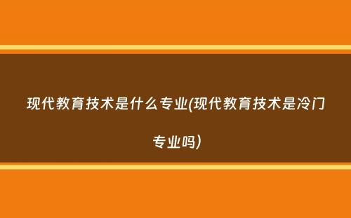 现代教育技术是什么专业(现代教育技术是冷门专业吗）