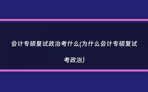 会计专硕复试政治考什么(为什么会计专硕复试考政治）