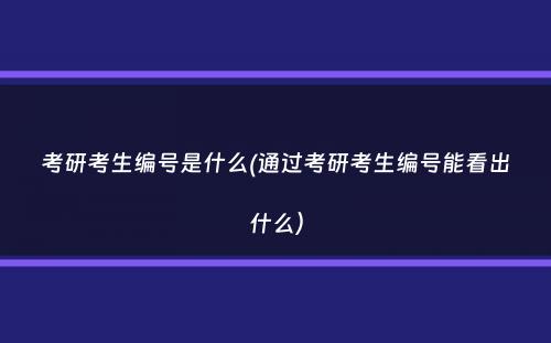 考研考生编号是什么(通过考研考生编号能看出什么）