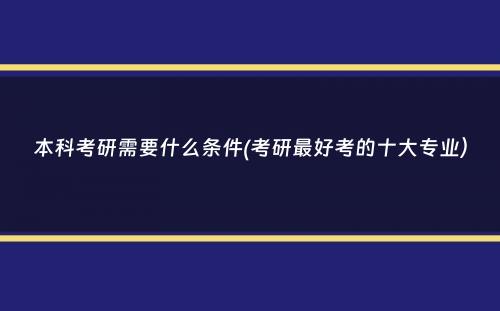 本科考研需要什么条件(考研最好考的十大专业）