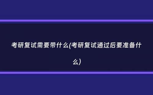 考研复试需要带什么(考研复试通过后要准备什么）