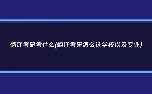 翻译考研考什么(翻译考研怎么选学校以及专业）