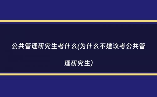 公共管理研究生考什么(为什么不建议考公共管理研究生）