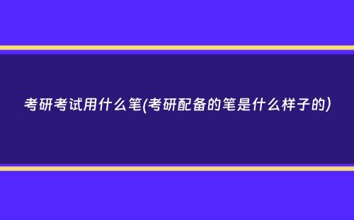 考研考试用什么笔(考研配备的笔是什么样子的）