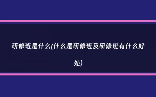 研修班是什么(什么是研修班及研修班有什么好处）