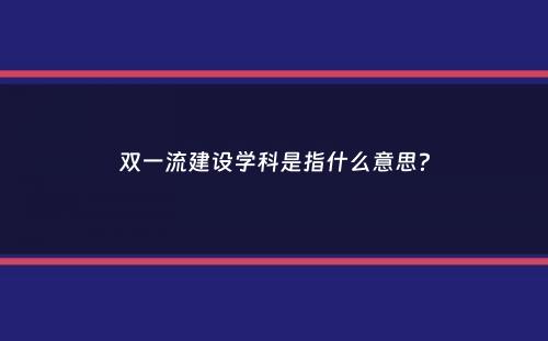 双一流建设学科是指什么意思？