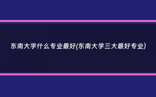 东南大学什么专业最好(东南大学三大最好专业）