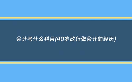 会计考什么科目(40岁改行做会计的经历）