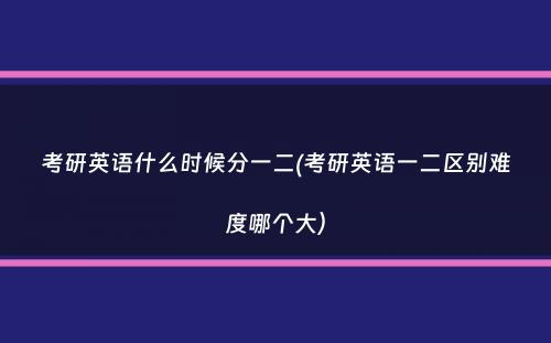 考研英语什么时候分一二(考研英语一二区别难度哪个大）