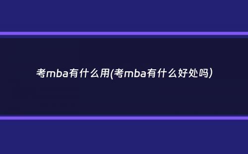 考mba有什么用(考mba有什么好处吗）