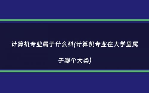 计算机专业属于什么科(计算机专业在大学里属于哪个大类）