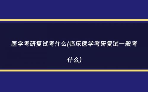 医学考研复试考什么(临床医学考研复试一般考什么）