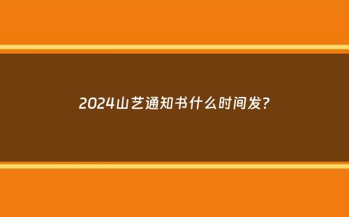 2024山艺通知书什么时间发？