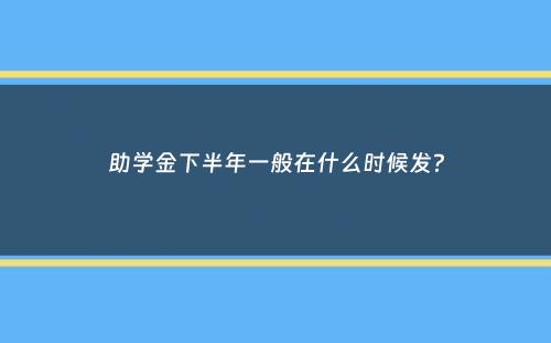 助学金下半年一般在什么时候发？