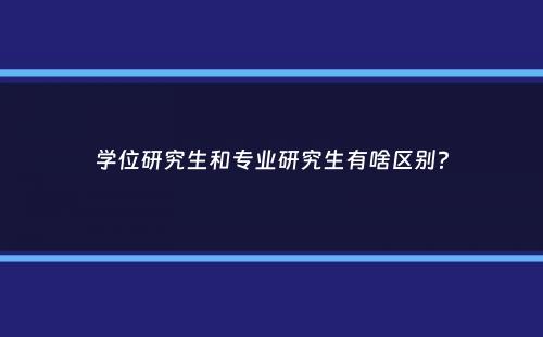 学位研究生和专业研究生有啥区别？