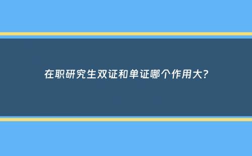 在职研究生双证和单证哪个作用大？