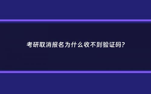 考研取消报名为什么收不到验证码？