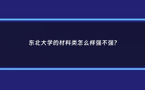 东北大学的材料类怎么样强不强？