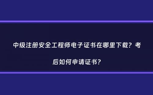 中级注册安全工程师电子证书在哪里下载？考后如何申请证书？