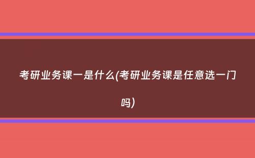 考研业务课一是什么(考研业务课是任意选一门吗）