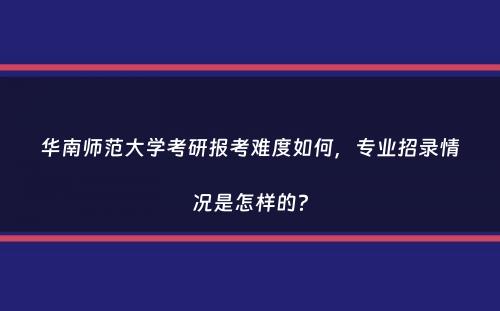 华南师范大学考研报考难度如何，专业招录情况是怎样的？