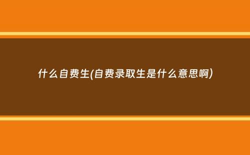 什么自费生(自费录取生是什么意思啊）