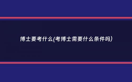 博士要考什么(考博士需要什么条件吗）