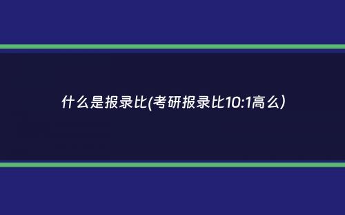 什么是报录比(考研报录比10:1高么）