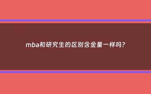 mba和研究生的区别含金量一样吗？