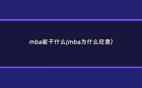 mba能干什么(mba为什么吃香）