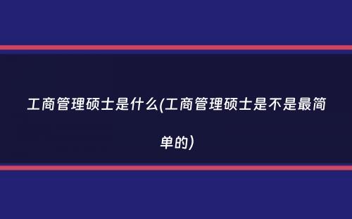 工商管理硕士是什么(工商管理硕士是不是最简单的）