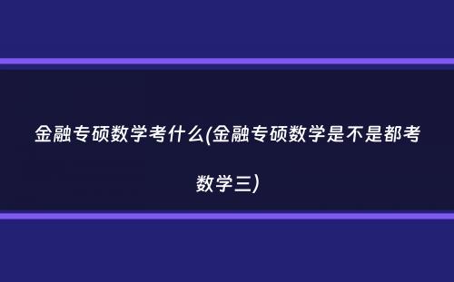 金融专硕数学考什么(金融专硕数学是不是都考数学三）