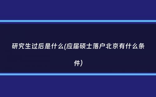 研究生过后是什么(应届硕士落户北京有什么条件）