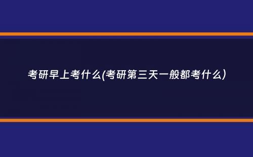 考研早上考什么(考研第三天一般都考什么）