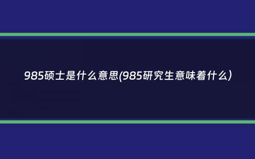 985硕士是什么意思(985研究生意味着什么）