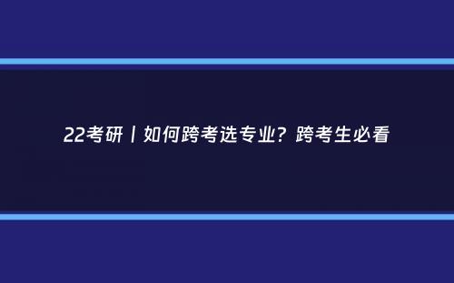 22考研丨如何跨考选专业？跨考生必看