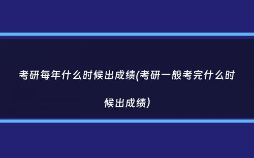 考研每年什么时候出成绩(考研一般考完什么时候出成绩）